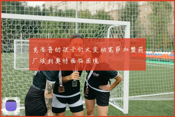 克洛普的孩子们大变动宽萨加盟药厂埃利奥特面临困境