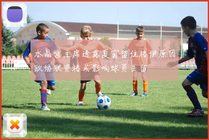 水晶宫主席透露夏窗留住格伊原因欧协联资格或影响球员去留