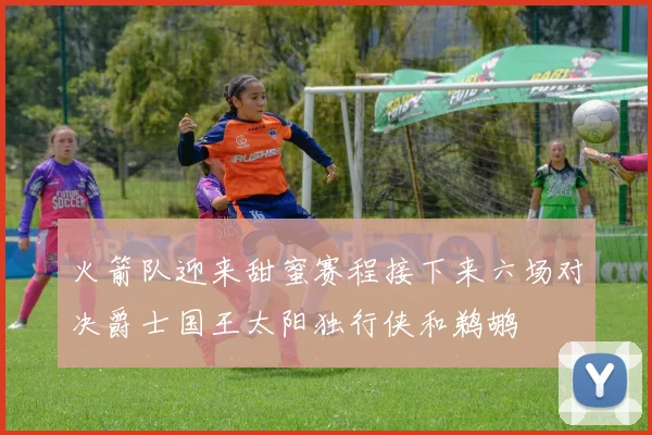 火箭队迎来甜蜜赛程接下来六场对决爵士国王太阳独行侠和鹈鹕