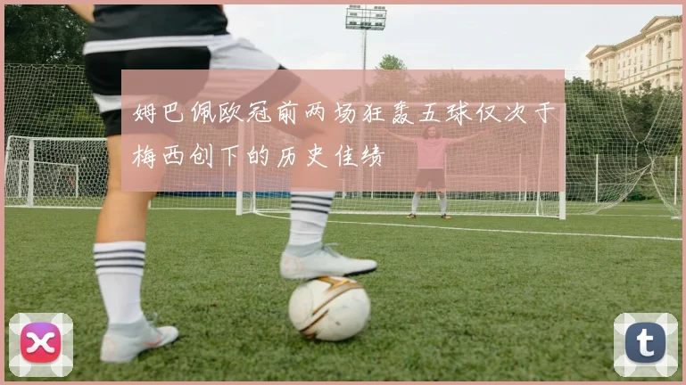 姆巴佩欧冠前两场狂轰五球仅次于梅西创下的历史佳绩