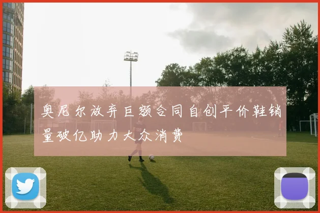 奥尼尔放弃巨额合同自创平价鞋销量破亿助力大众消费
