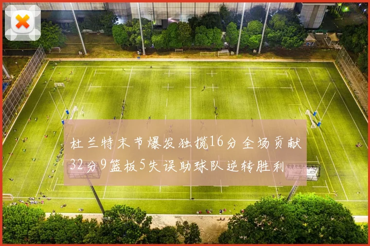 杜兰特末节爆发独揽16分全场贡献32分9篮板5失误助球队逆转胜利