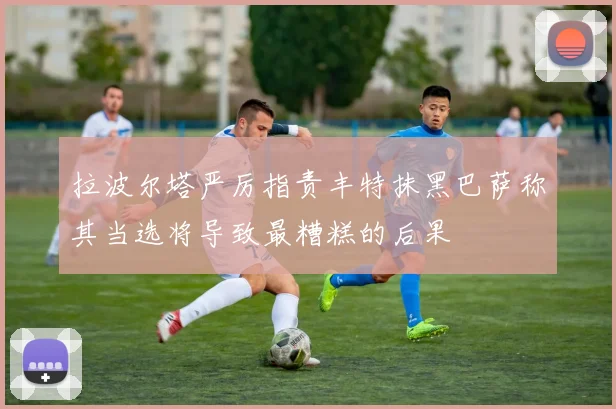 拉波尔塔严厉指责丰特抹黑巴萨称其当选将导致最糟糕的后果