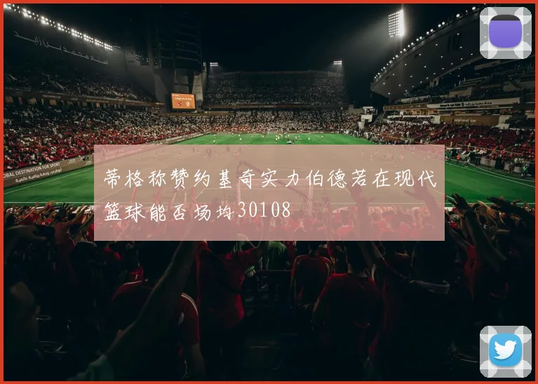 蒂格称赞约基奇实力伯德若在现代篮球能否场均30108
