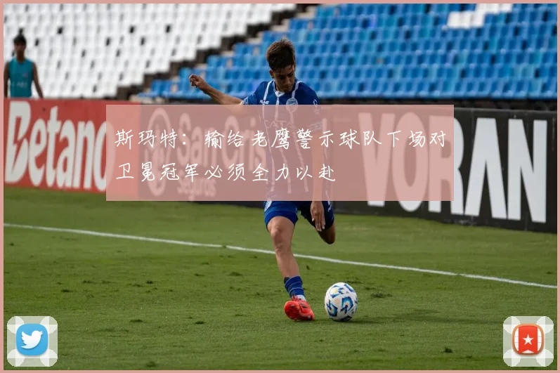 斯玛特：输给老鹰警示球队下场对卫冕冠军必须全力以赴