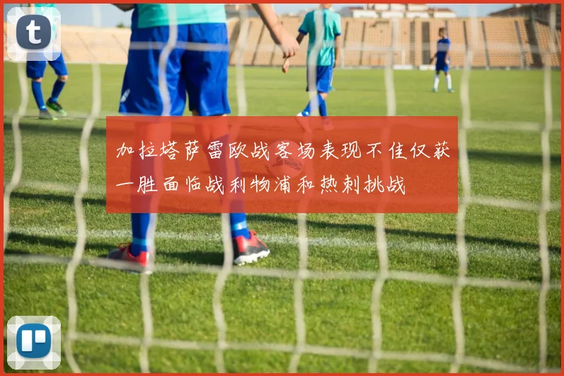 加拉塔萨雷欧战客场表现不佳仅获一胜面临战利物浦和热刺挑战