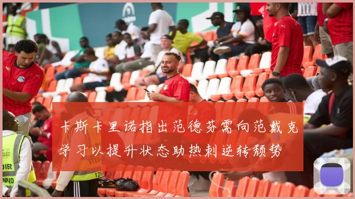 卡斯卡里诺指出范德芬需向范戴克学习以提升状态助热刺逆转颓势