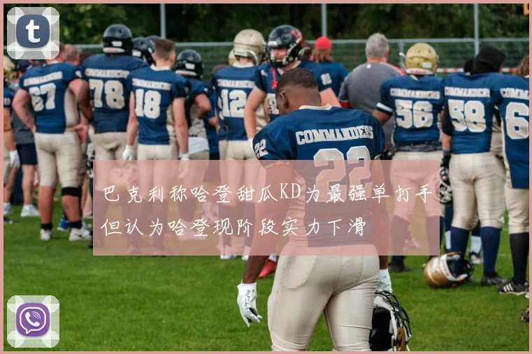 巴克利称哈登甜瓜KD为最强单打手但认为哈登现阶段实力下滑