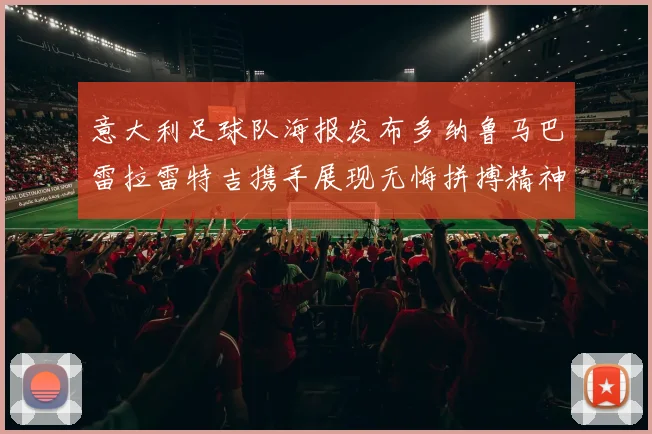 意大利足球队海报发布多纳鲁马巴雷拉雷特吉携手展现无悔拼搏精神