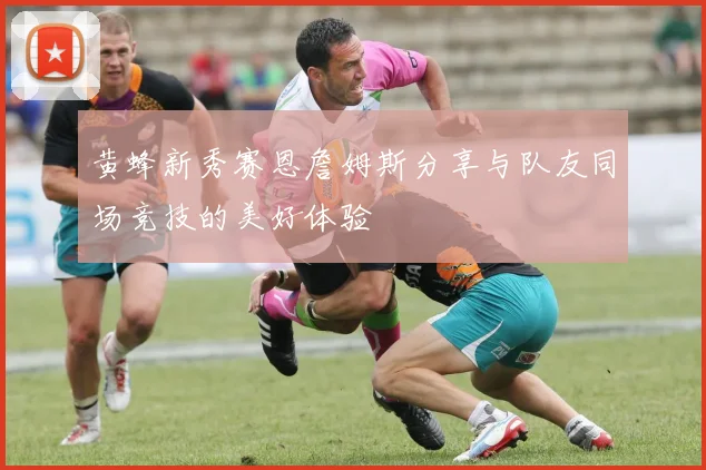黄蜂新秀赛恩詹姆斯分享与队友同场竞技的美好体验