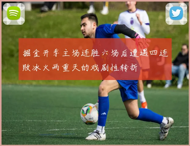 掘金开季主场连胜六场后遭遇四连败冰火两重天的戏剧性转折