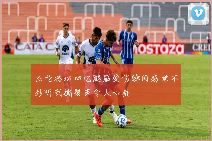杰伦格林回忆腿筋受伤瞬间感觉不妙听到撕裂声令人心痛