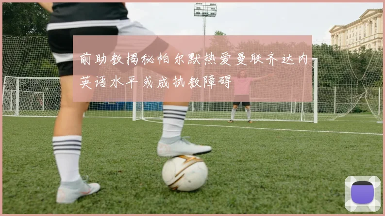 前助教揭秘帕尔默热爱曼联齐达内英语水平或成执教障碍