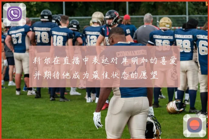科尔在直播中表达对库明加的喜爱并期待他成为最佳状态的愿望