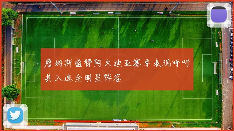 詹姆斯盛赞阿夫迪亚赛季表现呼吁其入选全明星阵容