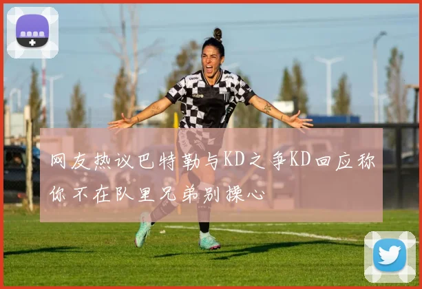 网友热议巴特勒与KD之争KD回应称你不在队里兄弟别操心