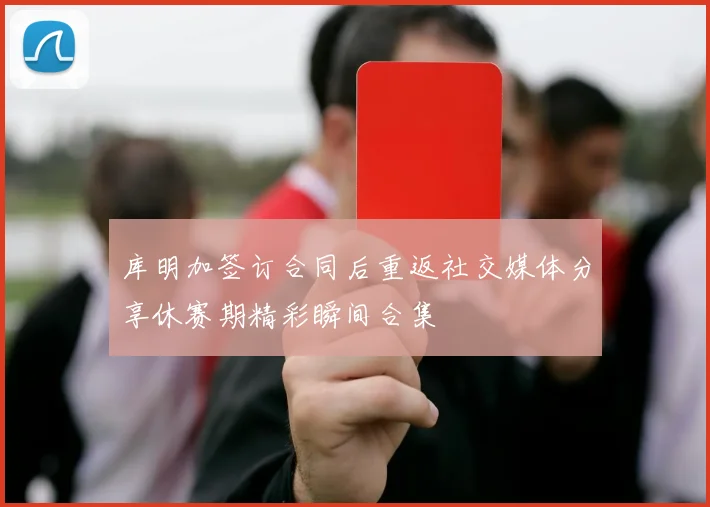 库明加签订合同后重返社交媒体分享休赛期精彩瞬间合集
