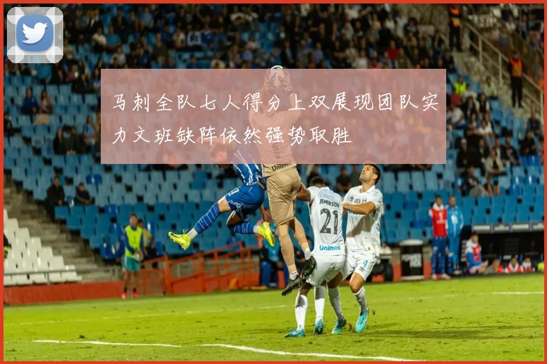 马刺全队七人得分上双展现团队实力文班缺阵依然强势取胜