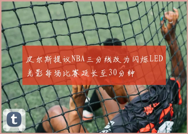 皮尔斯提议NBA三分线改为闪烁LED光影每场比赛延长至30分钟