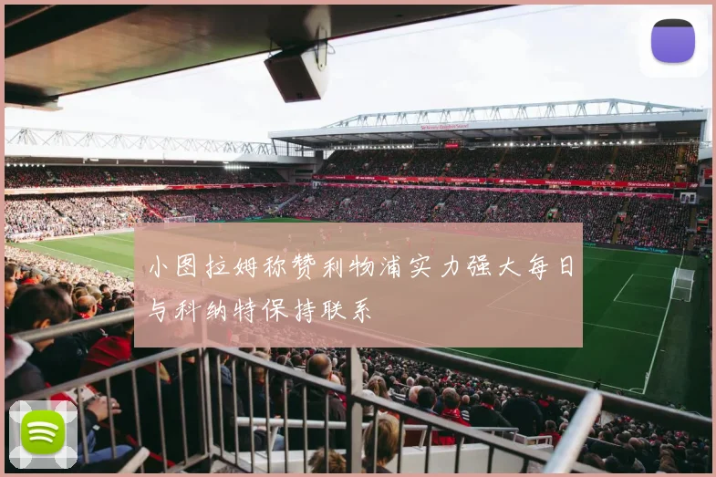 小图拉姆称赞利物浦实力强大每日与科纳特保持联系