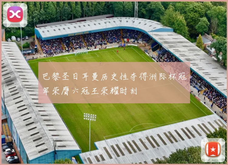 巴黎圣日耳曼历史性夺得洲际杯冠军荣膺六冠王荣耀时刻