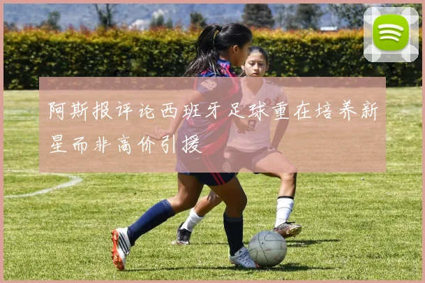 阿斯报评论西班牙足球重在培养新星而非高价引援