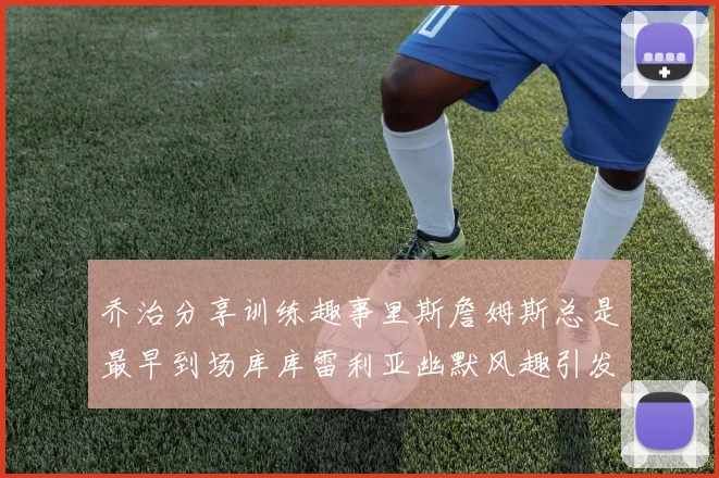 乔治分享训练趣事里斯詹姆斯总是最早到场库库雷利亚幽默风趣引发笑声