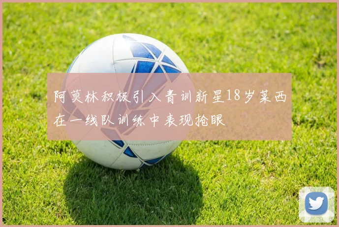 阿莫林积极引入青训新星18岁莱西在一线队训练中表现抢眼
