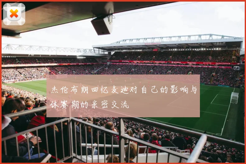 杰伦布朗回忆麦迪对自己的影响与休赛期的亲密交流