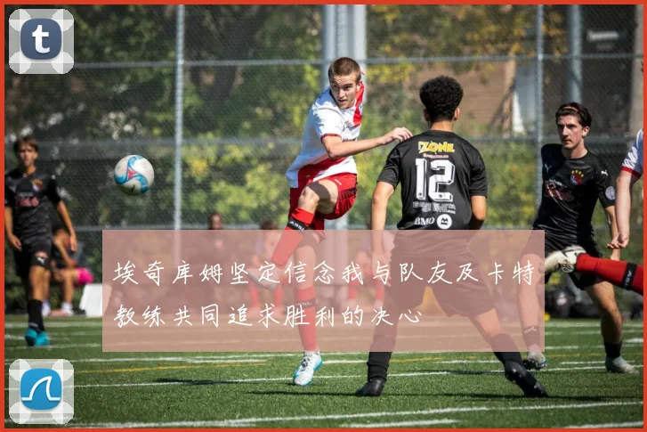 埃奇库姆坚定信念我与队友及卡特教练共同追求胜利的决心