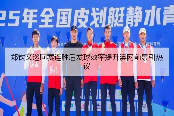 郑钦文巡回赛连胜后发球效率提升澳网前景引热议（kaiyun）